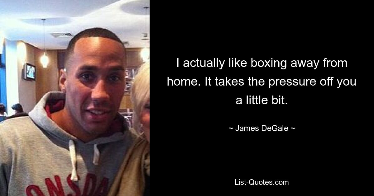 I actually like boxing away from home. It takes the pressure off you a little bit. — © James DeGale