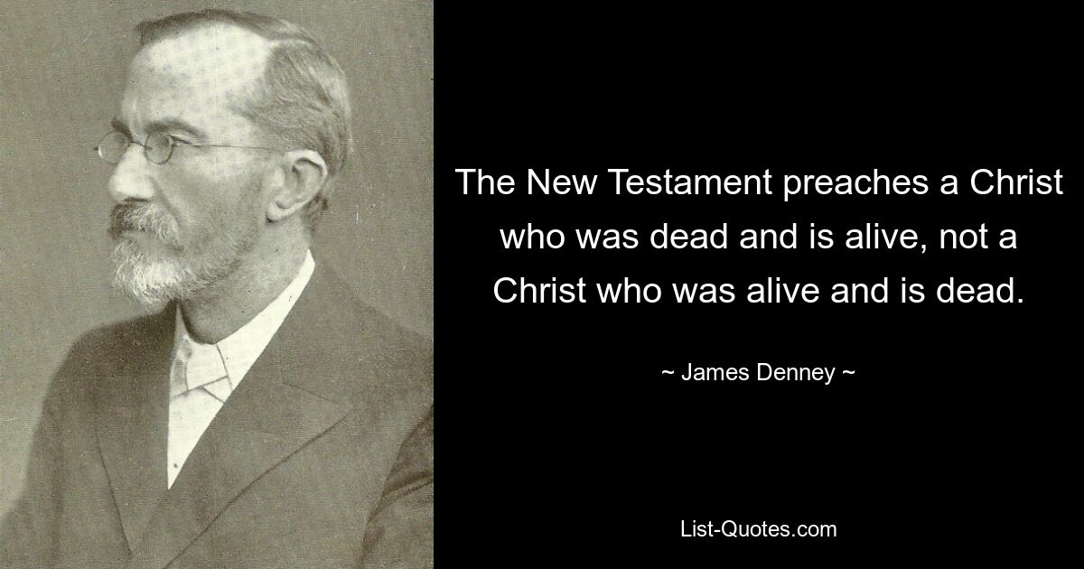 The New Testament preaches a Christ who was dead and is alive, not a Christ who was alive and is dead. — © James Denney