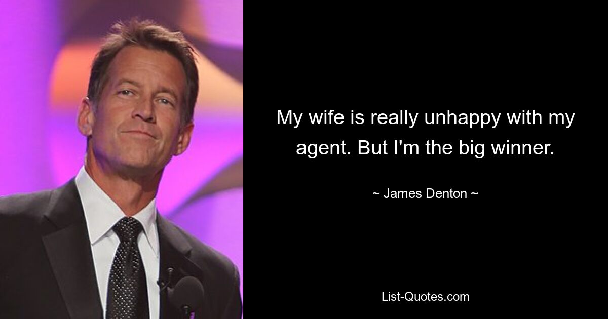 My wife is really unhappy with my agent. But I'm the big winner. — © James Denton