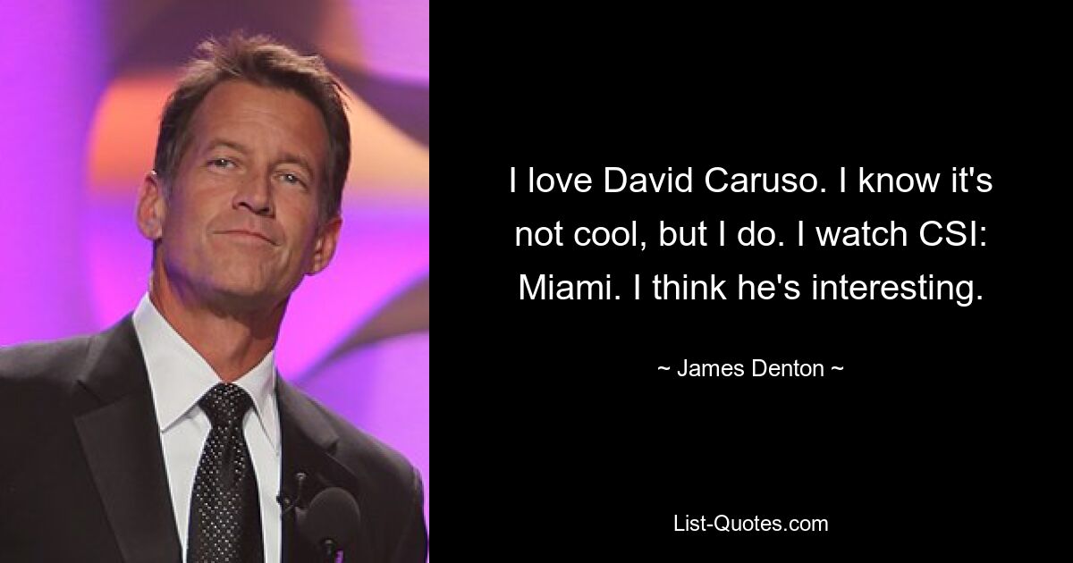 I love David Caruso. I know it's not cool, but I do. I watch CSI: Miami. I think he's interesting. — © James Denton