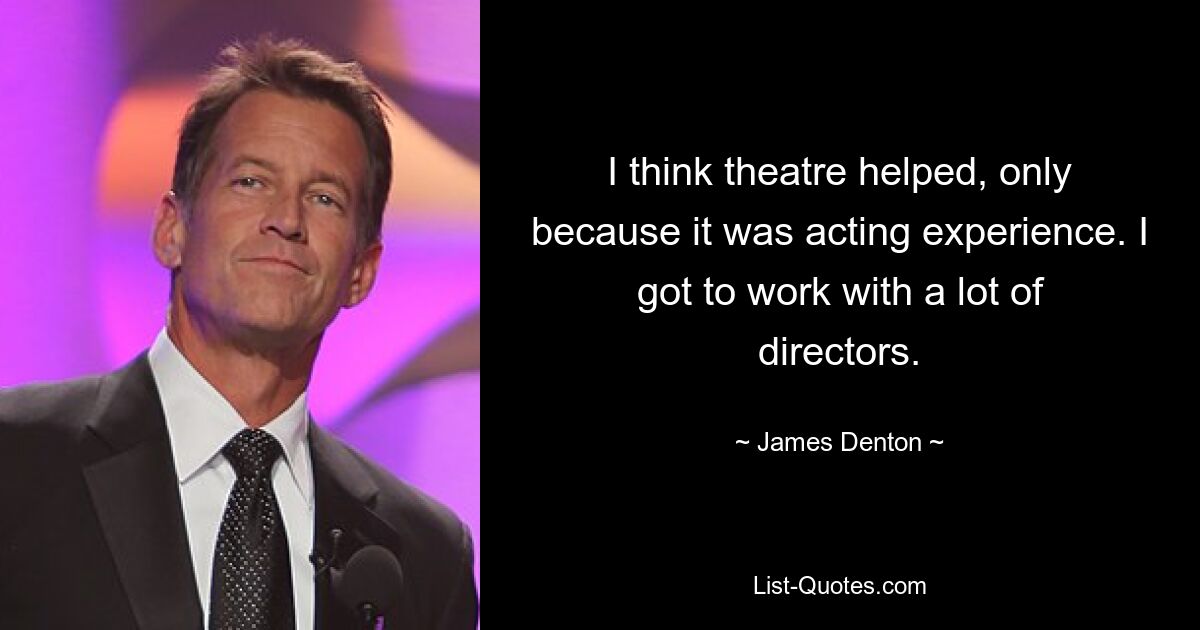 I think theatre helped, only because it was acting experience. I got to work with a lot of directors. — © James Denton