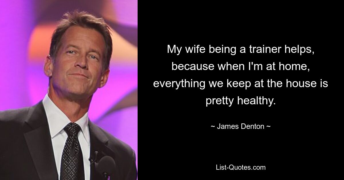 My wife being a trainer helps, because when I'm at home, everything we keep at the house is pretty healthy. — © James Denton