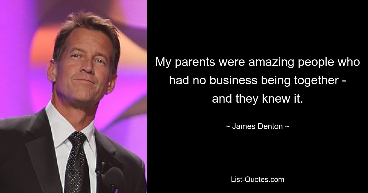 My parents were amazing people who had no business being together - and they knew it. — © James Denton