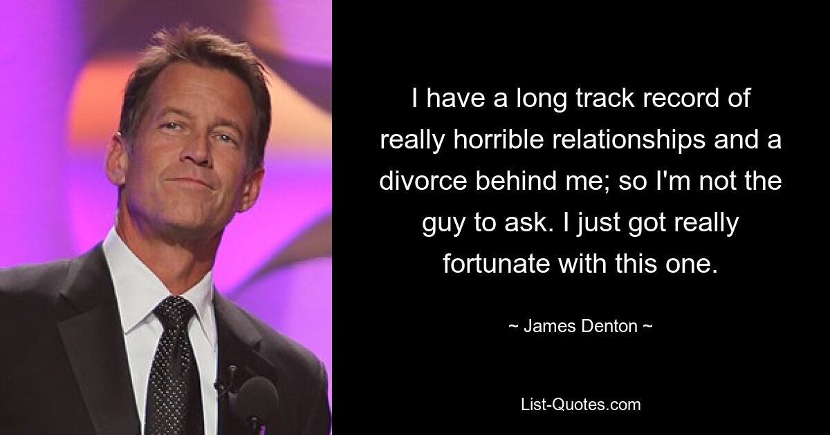 I have a long track record of really horrible relationships and a divorce behind me; so I'm not the guy to ask. I just got really fortunate with this one. — © James Denton