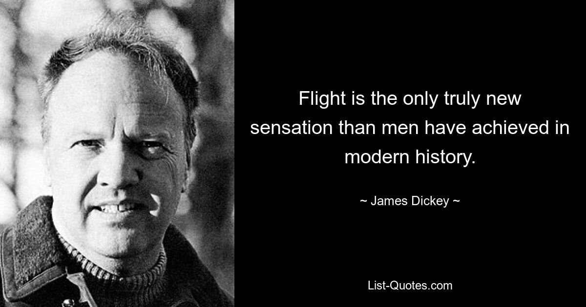 Flight is the only truly new sensation than men have achieved in modern history. — © James Dickey