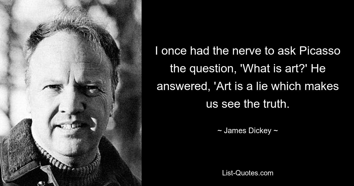 I once had the nerve to ask Picasso the question, 'What is art?' He answered, 'Art is a lie which makes us see the truth. — © James Dickey