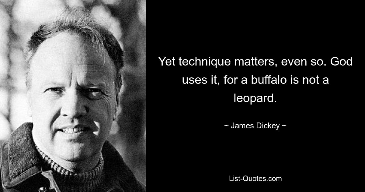 Yet technique matters, even so. God uses it, for a buffalo is not a leopard. — © James Dickey