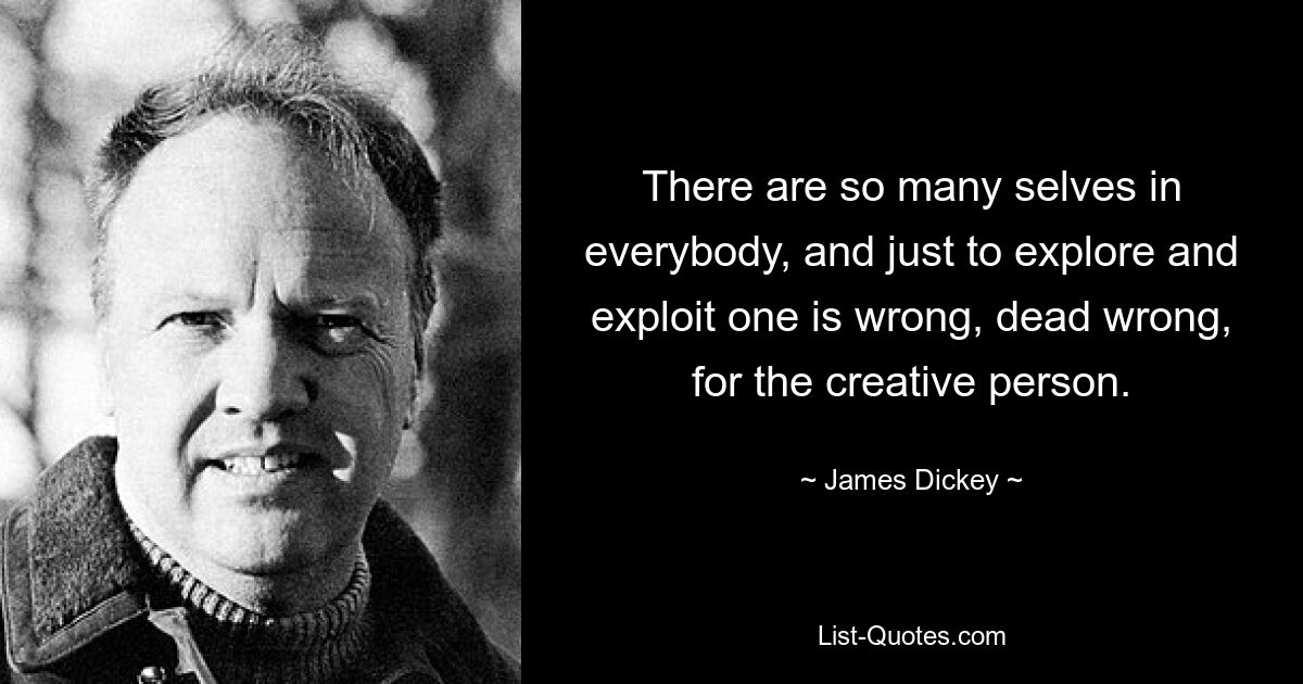 There are so many selves in everybody, and just to explore and exploit one is wrong, dead wrong, for the creative person. — © James Dickey