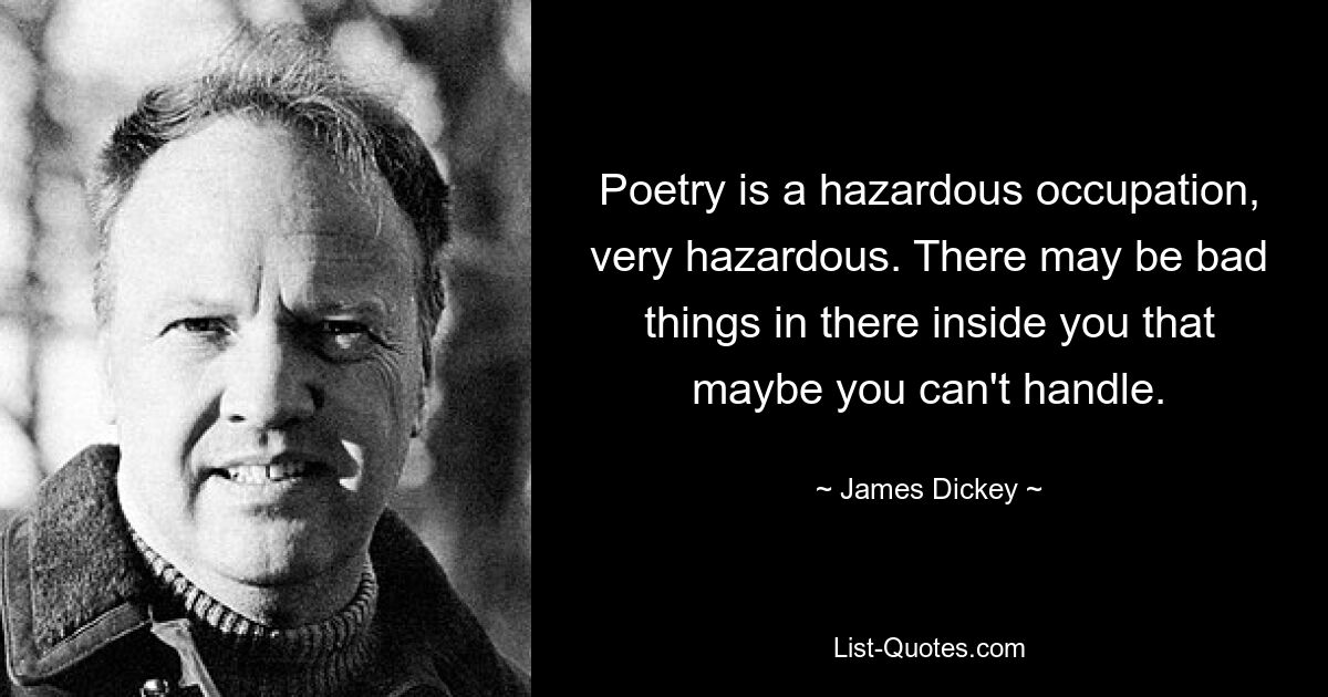 Poetry is a hazardous occupation, very hazardous. There may be bad things in there inside you that maybe you can't handle. — © James Dickey