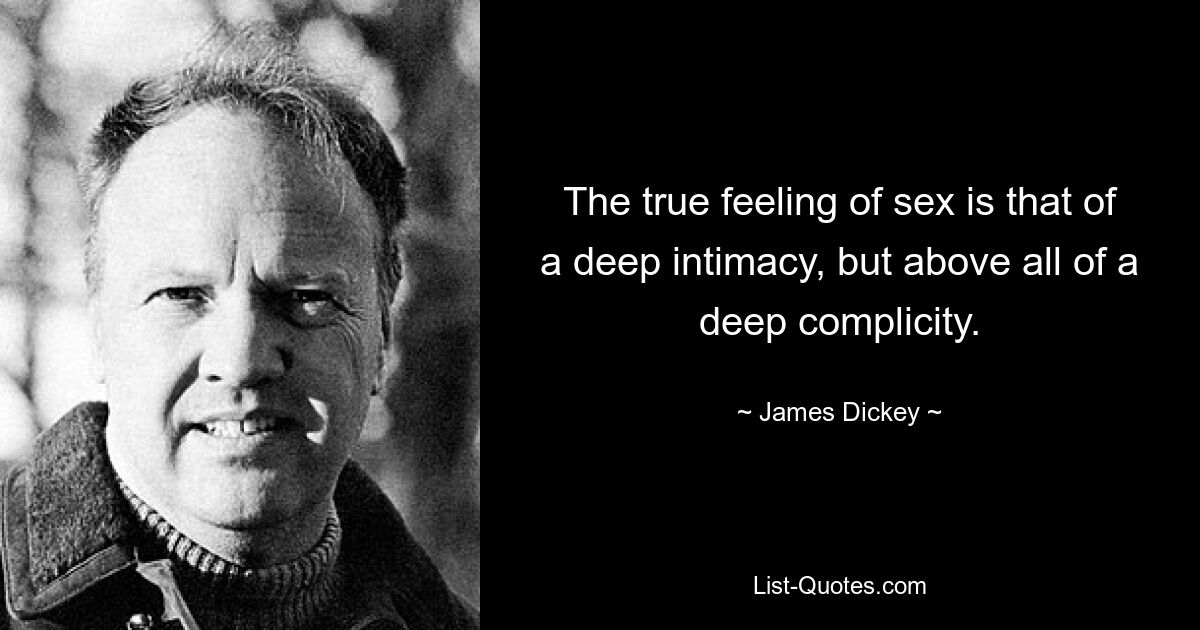 The true feeling of sex is that of a deep intimacy, but above all of a deep complicity. — © James Dickey