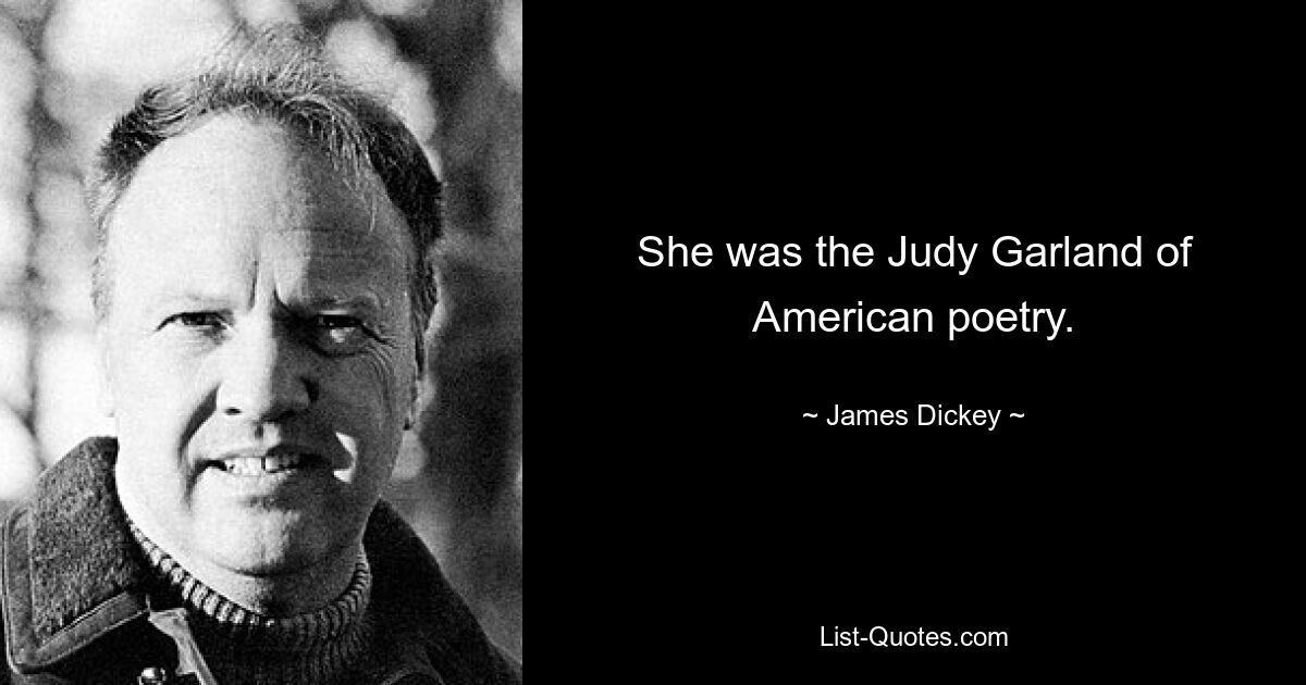 She was the Judy Garland of American poetry. — © James Dickey