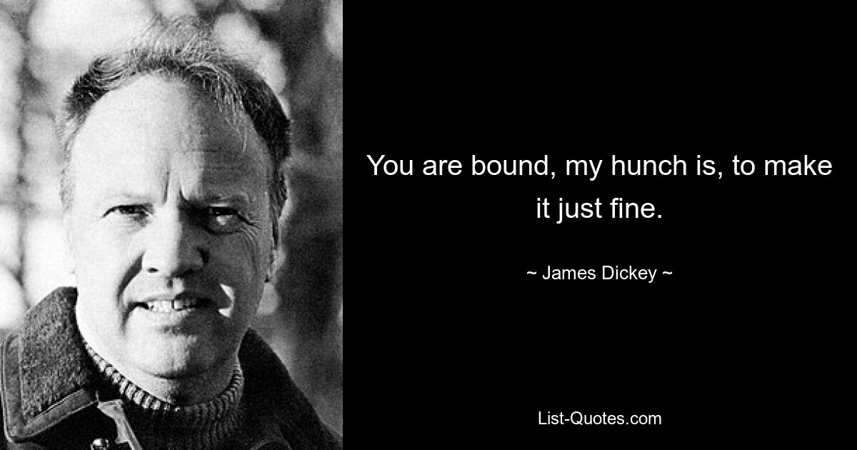 You are bound, my hunch is, to make it just fine. — © James Dickey