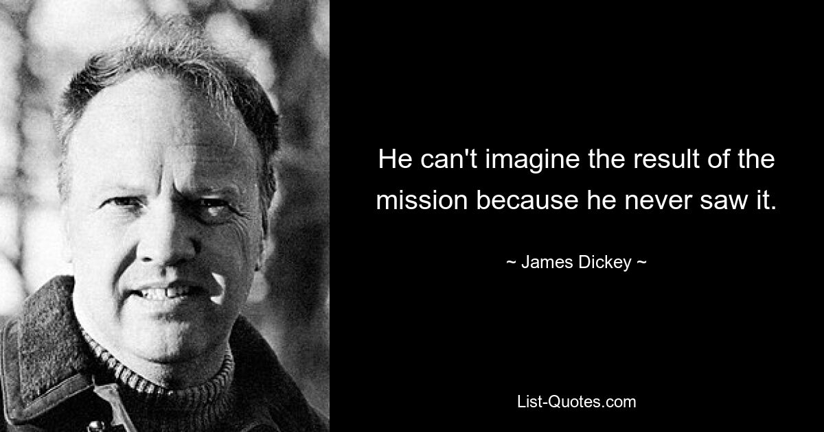 He can't imagine the result of the mission because he never saw it. — © James Dickey