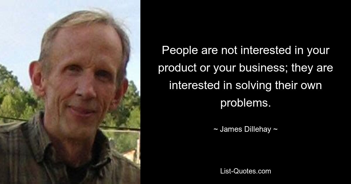 People are not interested in your product or your business; they are interested in solving their own problems. — © James Dillehay