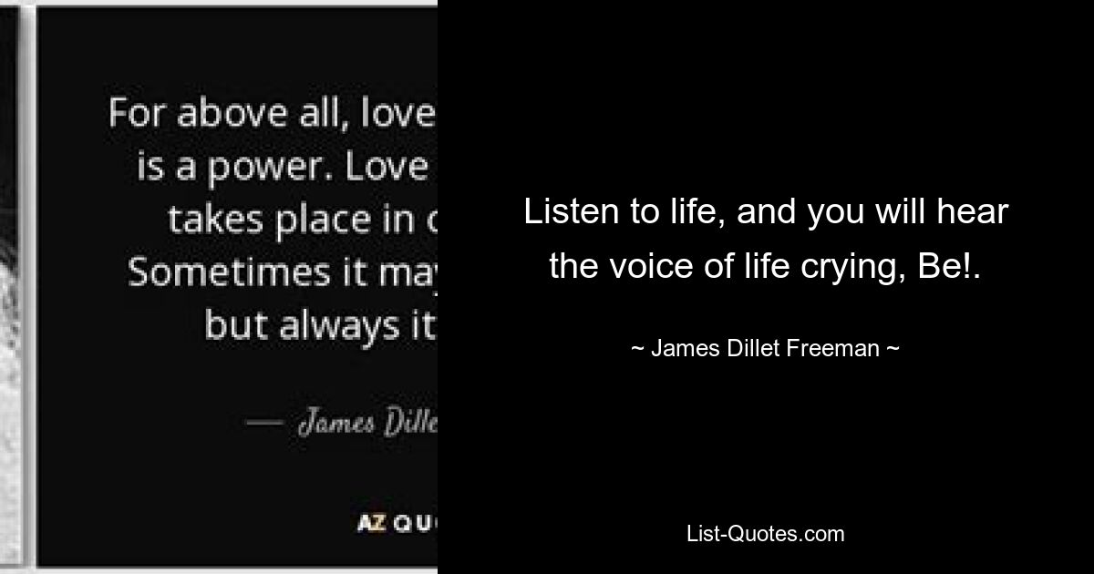 Listen to life, and you will hear the voice of life crying, Be!. — © James Dillet Freeman