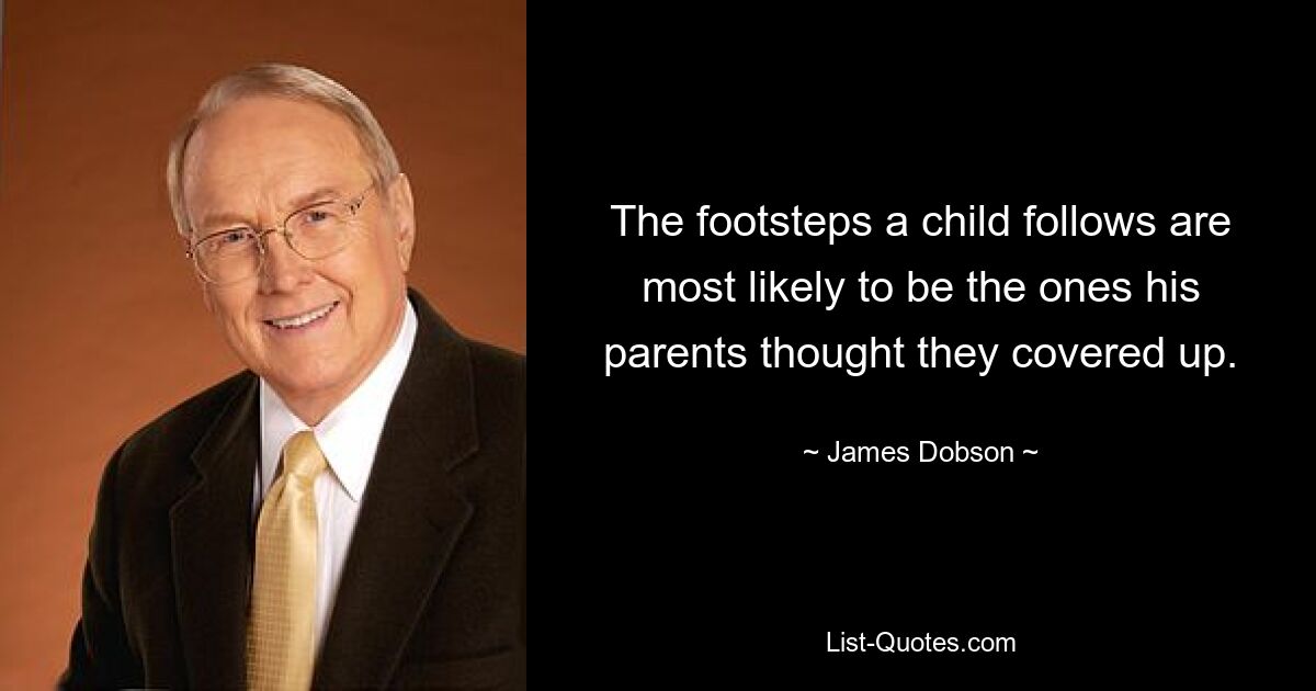 The footsteps a child follows are most likely to be the ones his parents thought they covered up. — © James Dobson