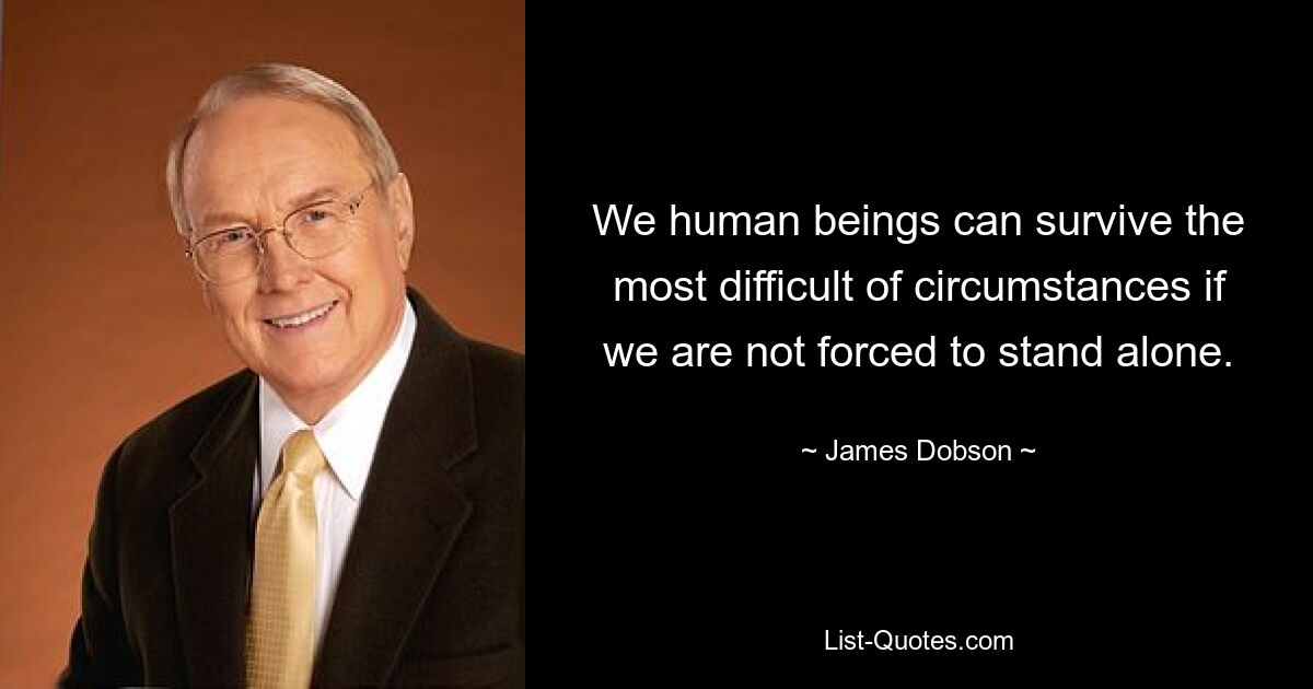 We human beings can survive the most difficult of circumstances if we are not forced to stand alone. — © James Dobson