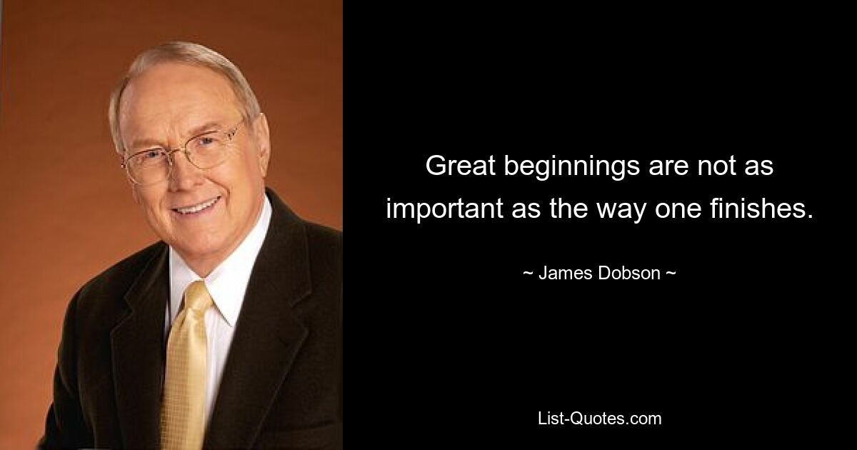 Great beginnings are not as important as the way one finishes. — © James Dobson