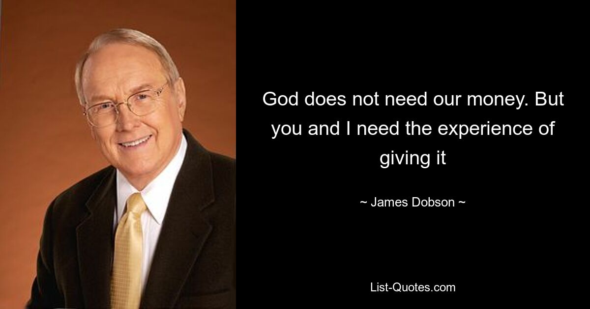 God does not need our money. But you and I need the experience of giving it — © James Dobson