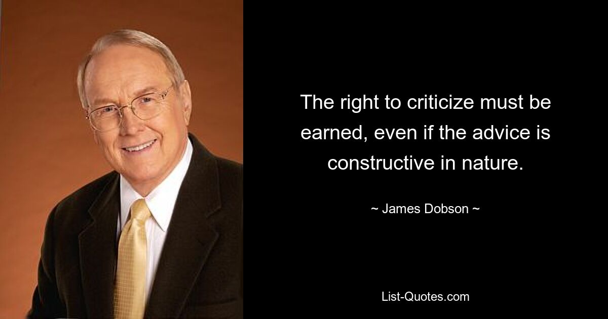 The right to criticize must be earned, even if the advice is constructive in nature. — © James Dobson