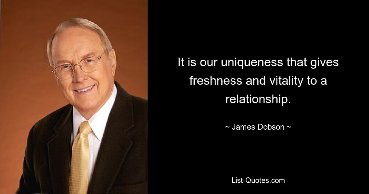 It is our uniqueness that gives freshness and vitality to a relationship. — © James Dobson