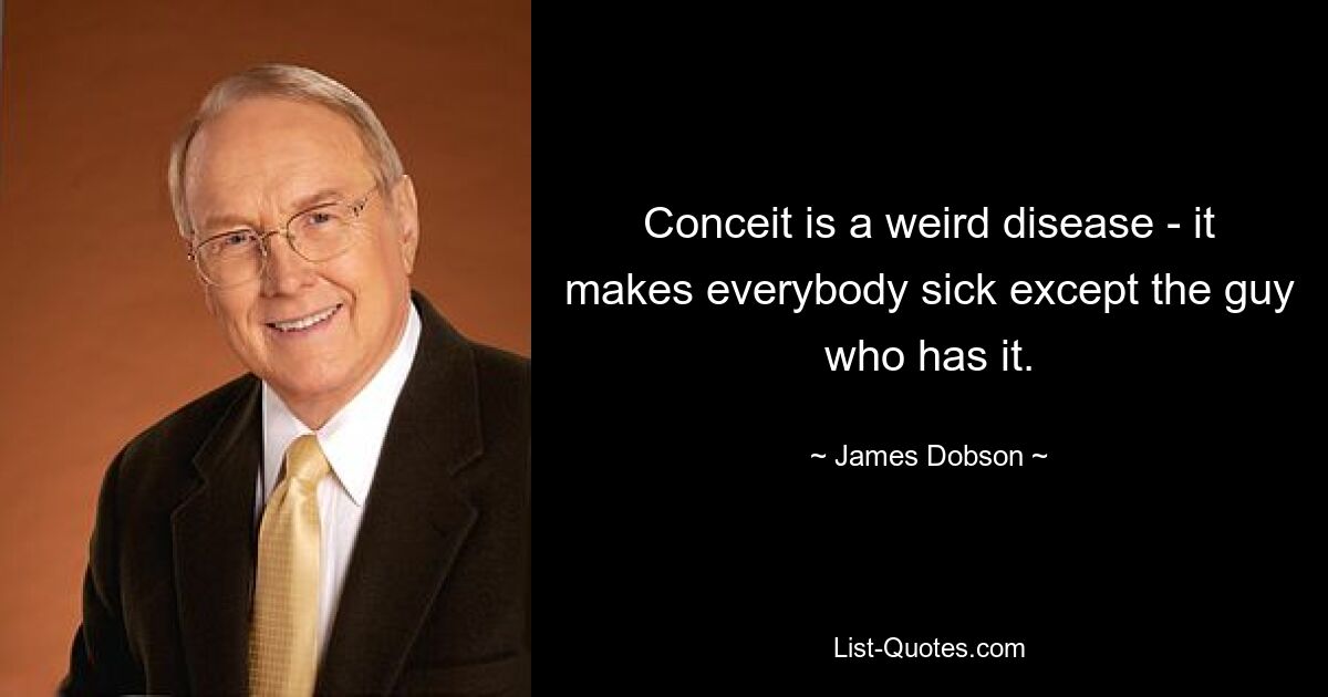 Conceit is a weird disease - it makes everybody sick except the guy who has it. — © James Dobson