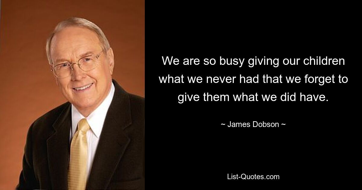 We are so busy giving our children what we never had that we forget to give them what we did have. — © James Dobson