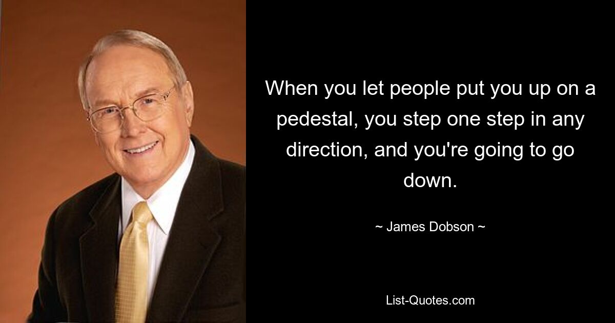 When you let people put you up on a pedestal, you step one step in any direction, and you're going to go down. — © James Dobson