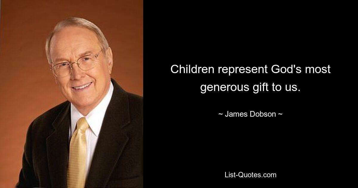 Children represent God's most generous gift to us. — © James Dobson