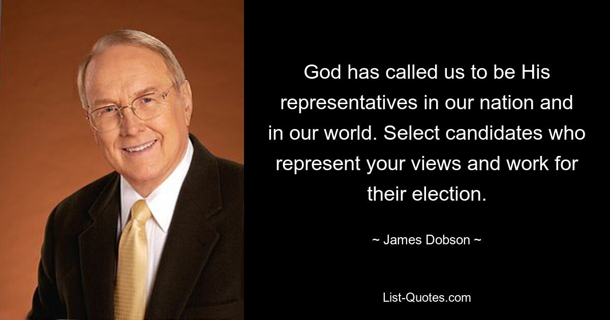 God has called us to be His representatives in our nation and in our world. Select candidates who represent your views and work for their election. — © James Dobson