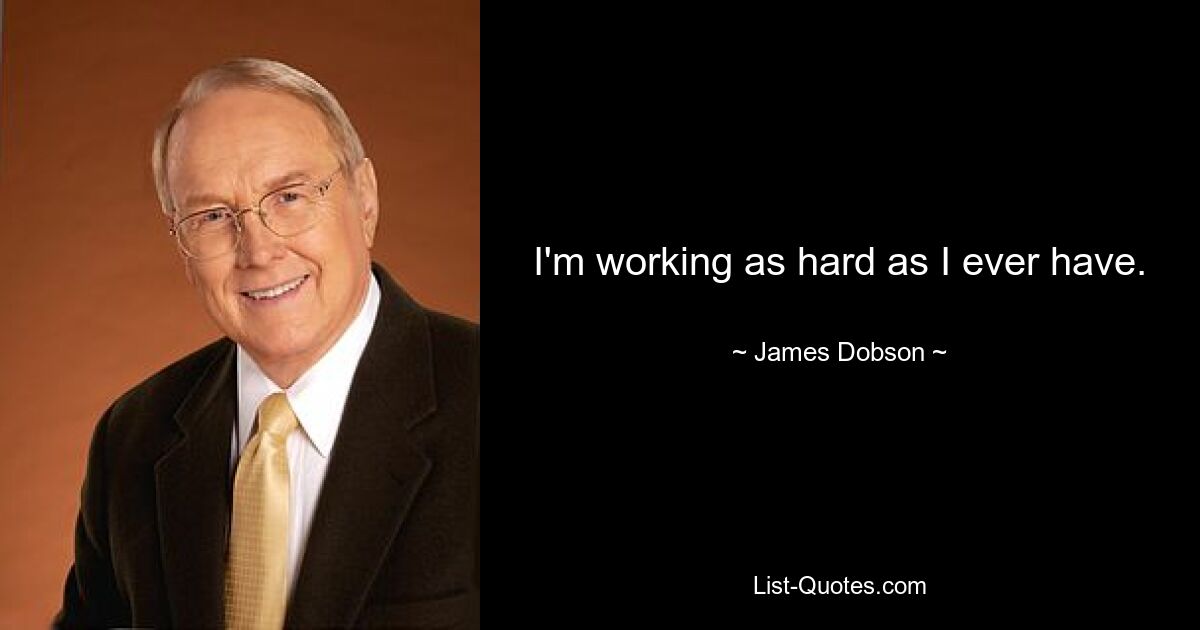 I'm working as hard as I ever have. — © James Dobson