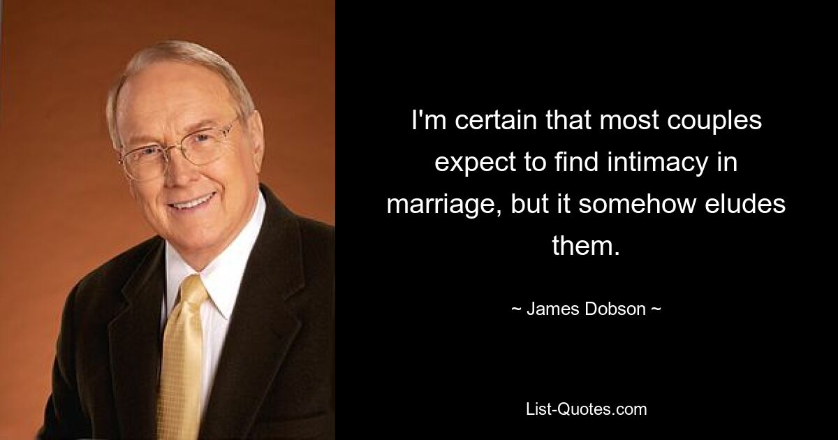 I'm certain that most couples expect to find intimacy in marriage, but it somehow eludes them. — © James Dobson