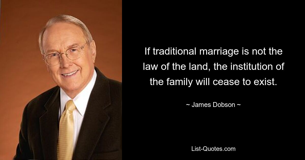 If traditional marriage is not the law of the land, the institution of the family will cease to exist. — © James Dobson