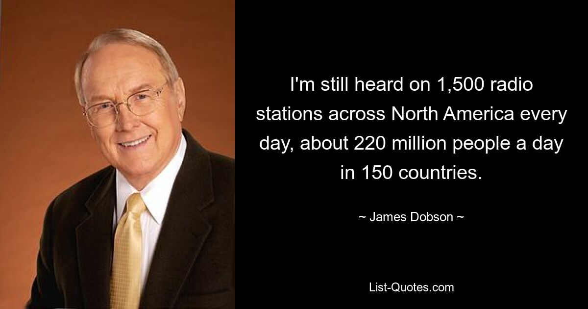 I'm still heard on 1,500 radio stations across North America every day, about 220 million people a day in 150 countries. — © James Dobson