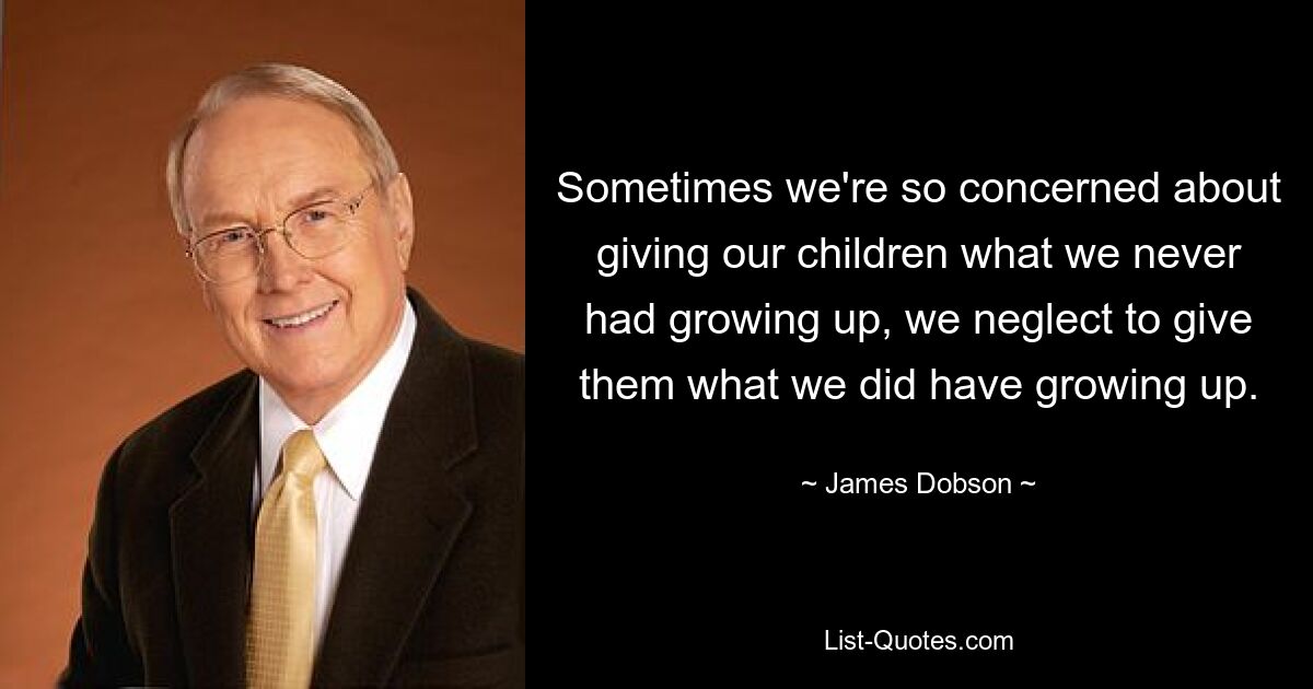 Sometimes we're so concerned about giving our children what we never had growing up, we neglect to give them what we did have growing up. — © James Dobson