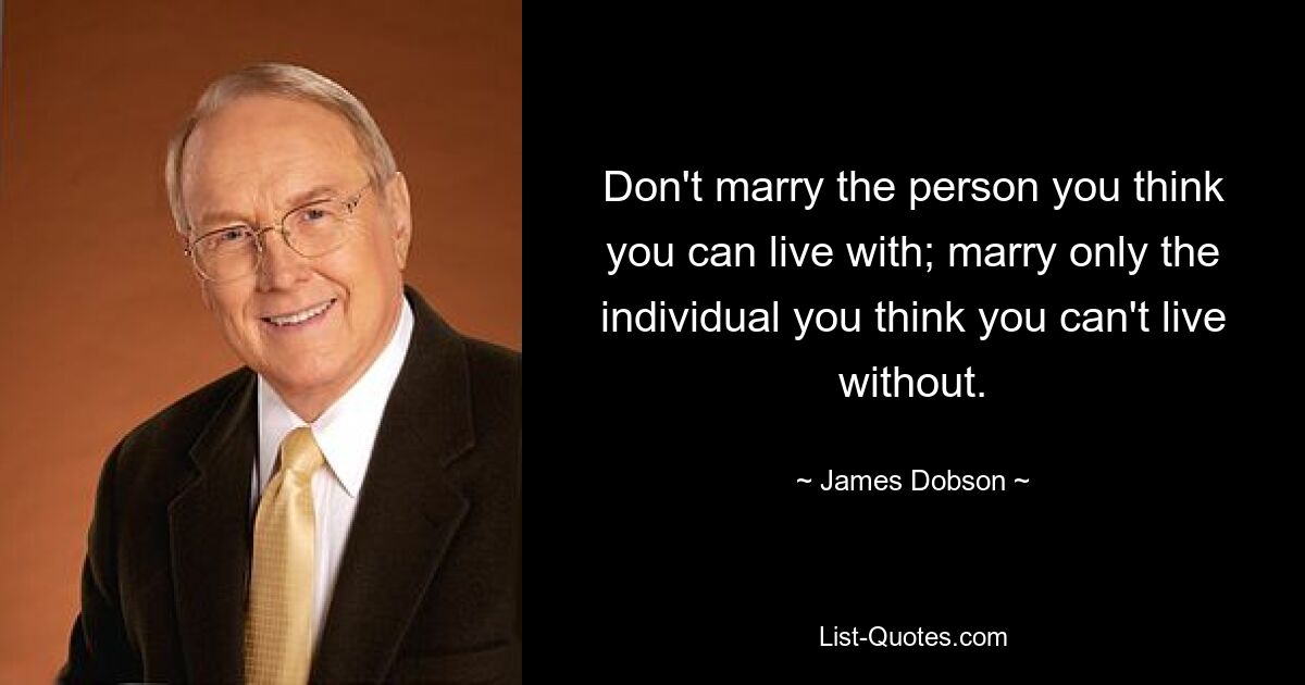 Don't marry the person you think you can live with; marry only the individual you think you can't live without. — © James Dobson