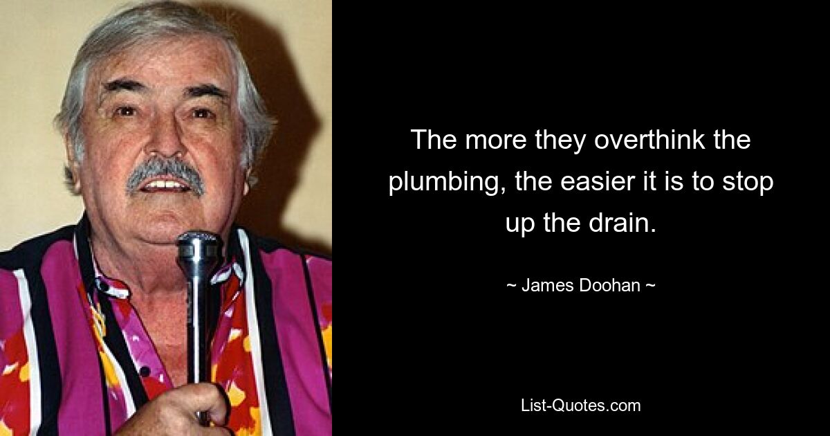 The more they overthink the plumbing, the easier it is to stop up the drain. — © James Doohan