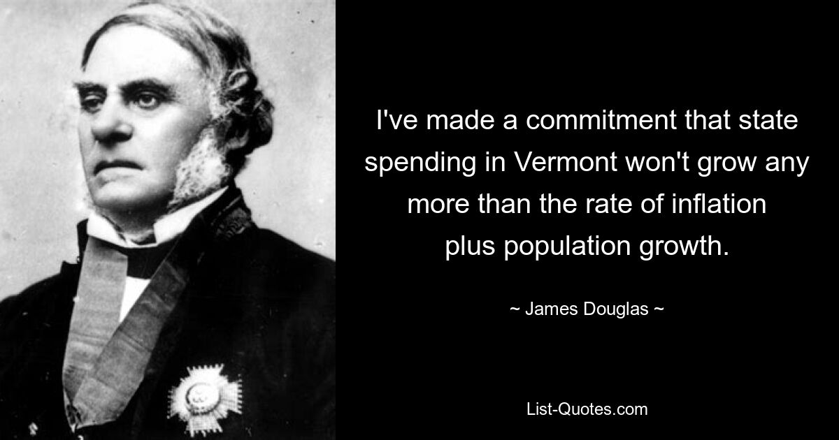 I've made a commitment that state spending in Vermont won't grow any more than the rate of inflation plus population growth. — © James Douglas