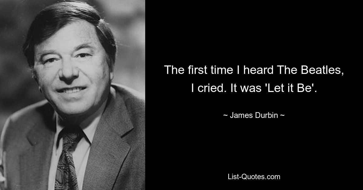 The first time I heard The Beatles, I cried. It was 'Let it Be'. — © James Durbin