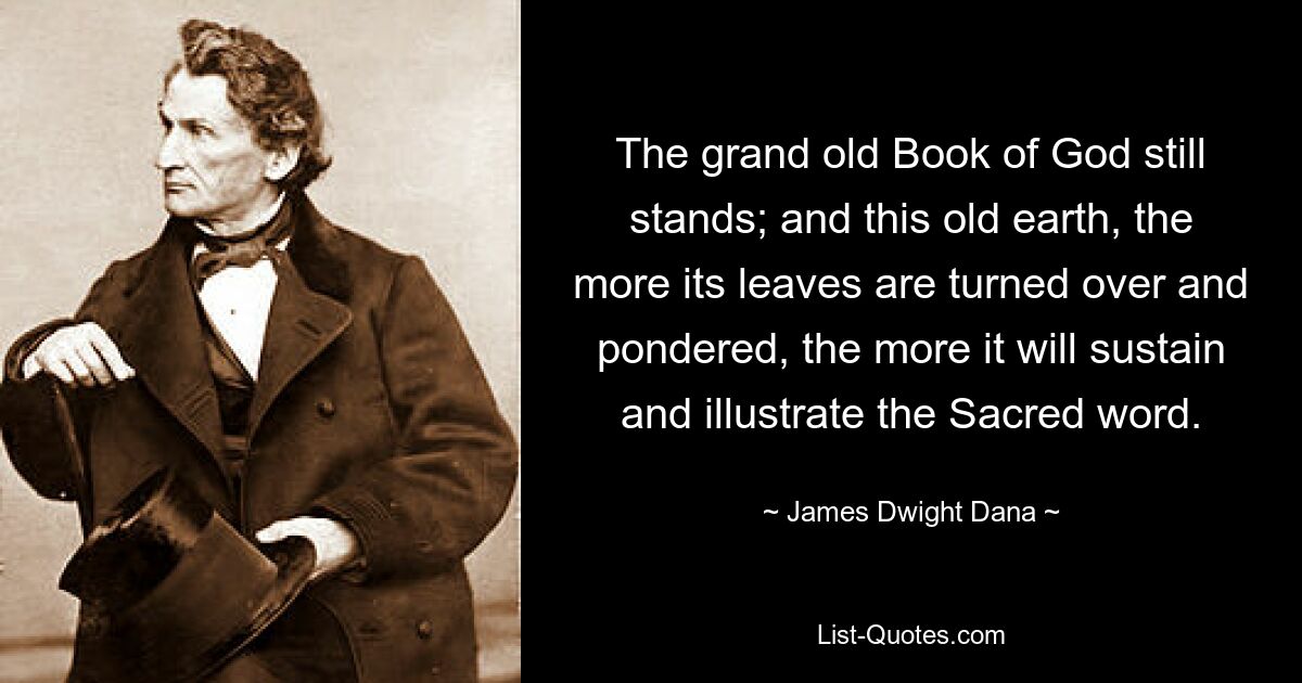 The grand old Book of God still stands; and this old earth, the more its leaves are turned over and pondered, the more it will sustain and illustrate the Sacred word. — © James Dwight Dana