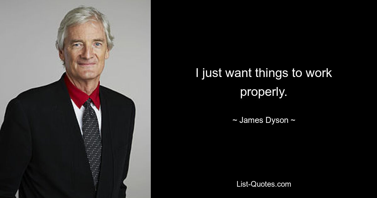 I just want things to work properly. — © James Dyson