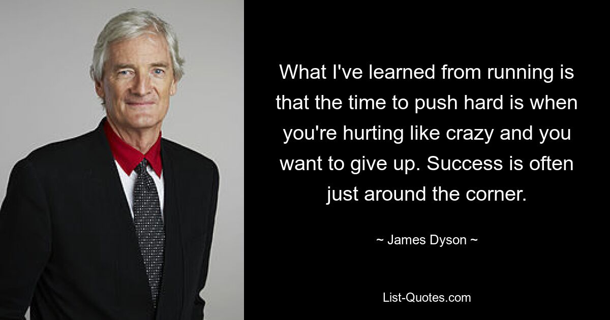 What I've learned from running is that the time to push hard is when you're hurting like crazy and you want to give up. Success is often just around the corner. — © James Dyson