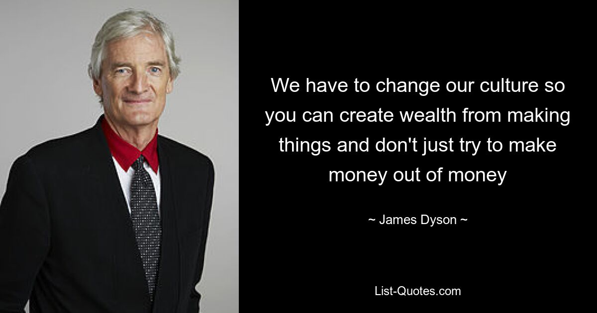 We have to change our culture so you can create wealth from making things and don't just try to make money out of money — © James Dyson