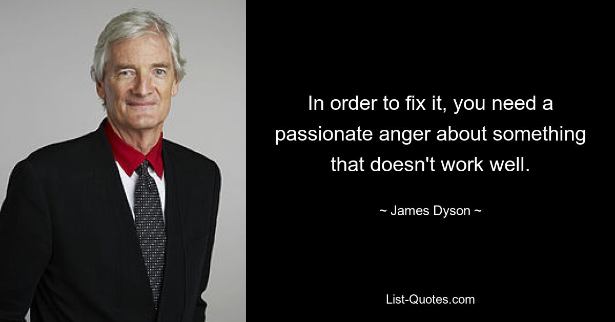 In order to fix it, you need a passionate anger about something that doesn't work well. — © James Dyson