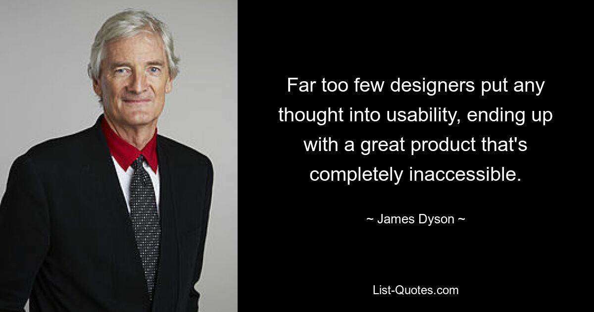 Far too few designers put any thought into usability, ending up with a great product that's completely inaccessible. — © James Dyson