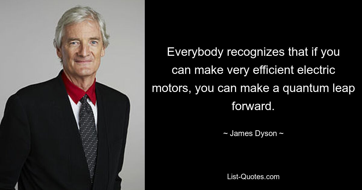 Everybody recognizes that if you can make very efficient electric motors, you can make a quantum leap forward. — © James Dyson