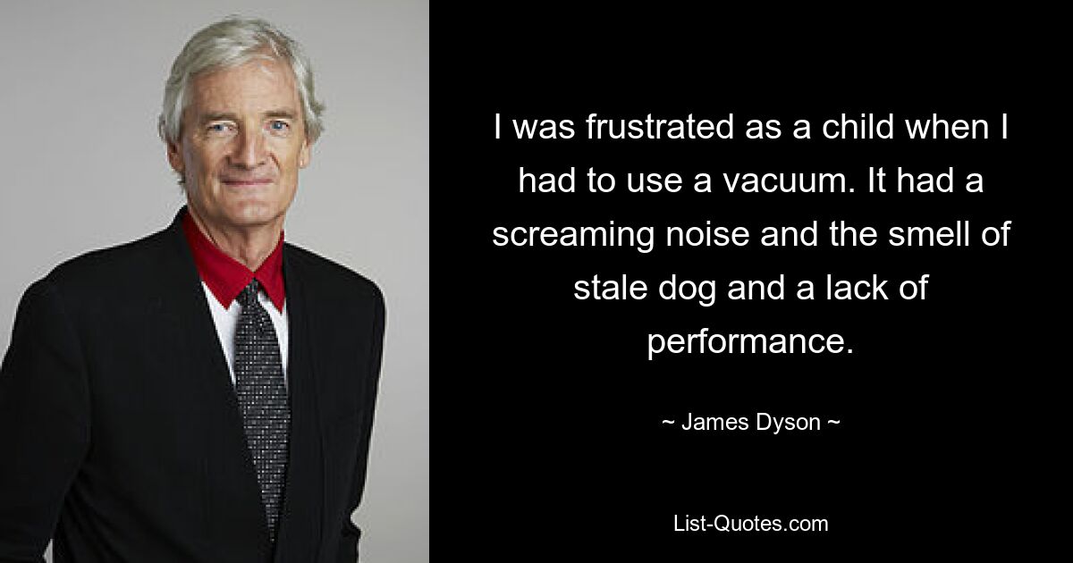 I was frustrated as a child when I had to use a vacuum. It had a screaming noise and the smell of stale dog and a lack of performance. — © James Dyson