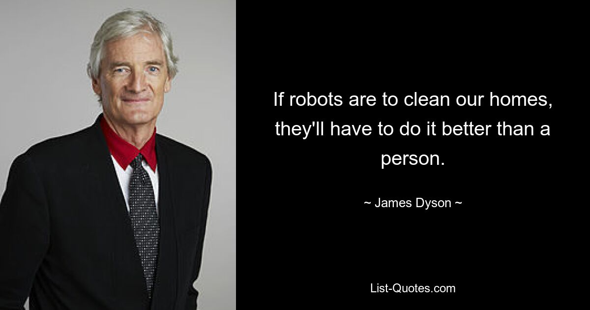 If robots are to clean our homes, they'll have to do it better than a person. — © James Dyson