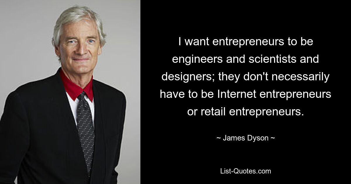 I want entrepreneurs to be engineers and scientists and designers; they don't necessarily have to be Internet entrepreneurs or retail entrepreneurs. — © James Dyson