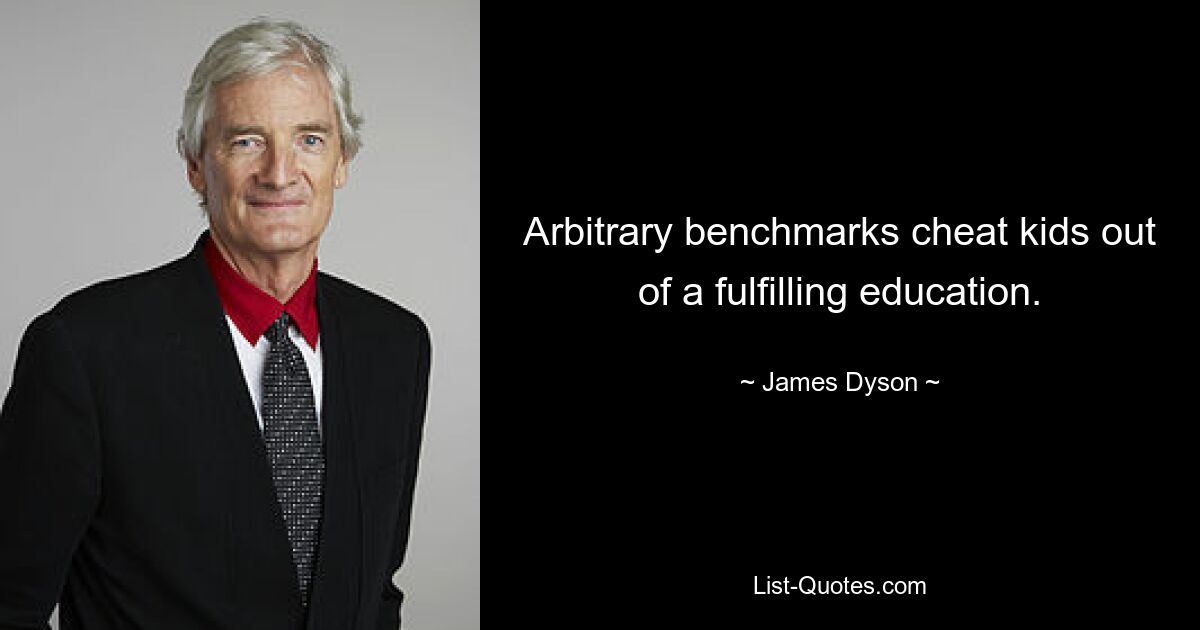 Arbitrary benchmarks cheat kids out of a fulfilling education. — © James Dyson